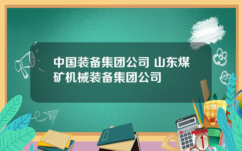 中国装备集团公司 山东煤矿机械装备集团公司